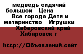 медведь сидячий, большой › Цена ­ 2 000 - Все города Дети и материнство » Игрушки   . Хабаровский край,Хабаровск г.